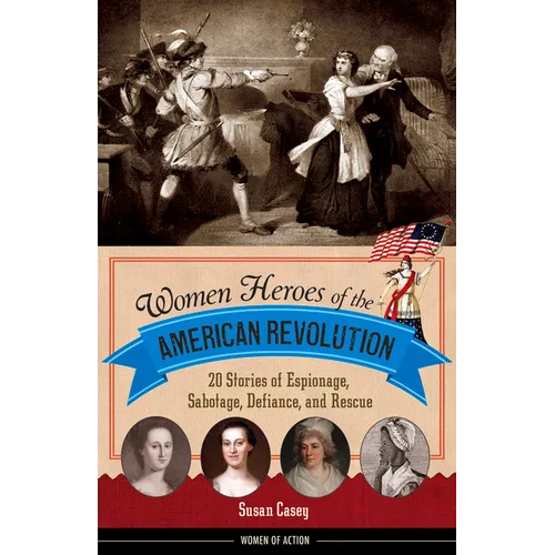 Women Heroes of the American Revolution: 20 Stories of Espionage, Sabotage, Defiance, and Rescue
