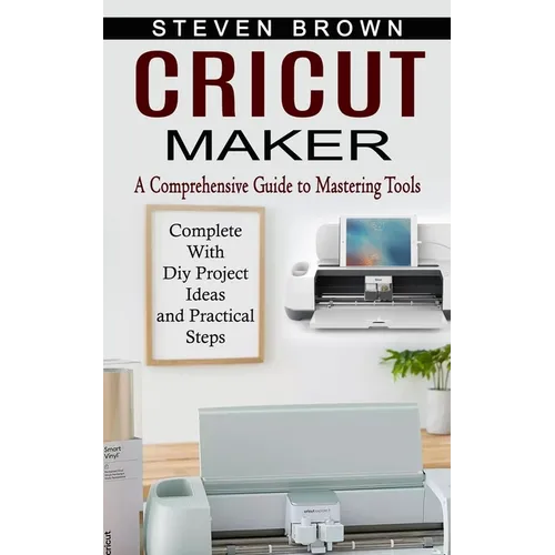 Cricut Maker: A Comprehensive Guide to Mastering Tools (Complete With Diy Project Ideas and Practical Steps)
