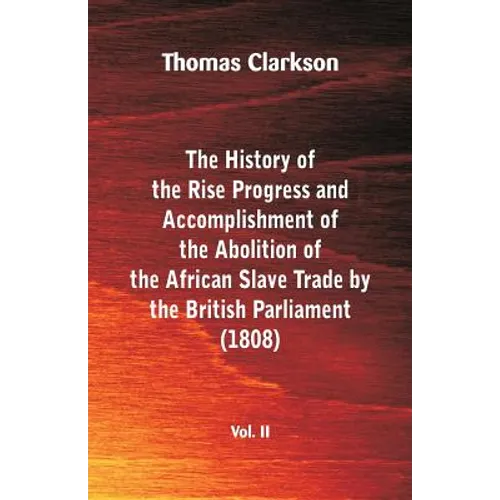 The History of the Rise, Progress and Accomplishment of the Abolition of the African Slave Trade by the British Parliament (1808), Vol. II