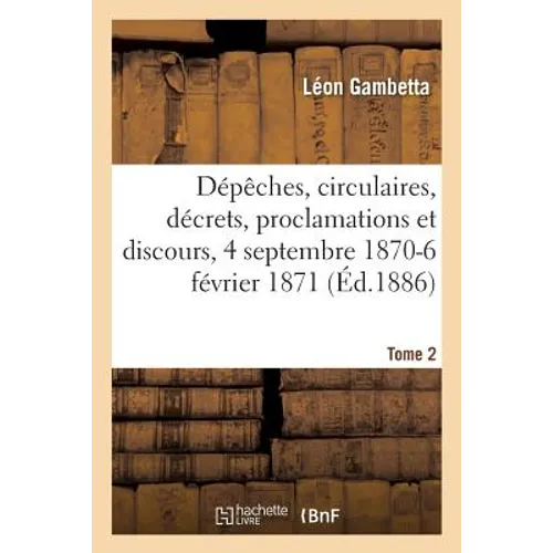 Dépêches, Circulaires, Décrets, Proclamations Et Discours, 4 Septembre 1870-6 Février 1871. Tome 2