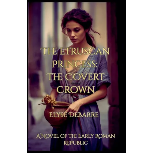 The Etruscan Princess: The Covert Crown -- A Novel of the Early Roman Republic