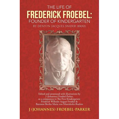 The Life of Frederick Froebel: Founder of Kindergarten by Denton Jacques Snider (1900): Edited and Annotated with Illustrations by J (Johannes) Froeb