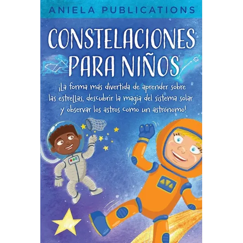 Constelaciones para niños: ¡La forma más divertida de aprender sobre las estrellas, descubrir la magia del sistema solar y observar los astros co