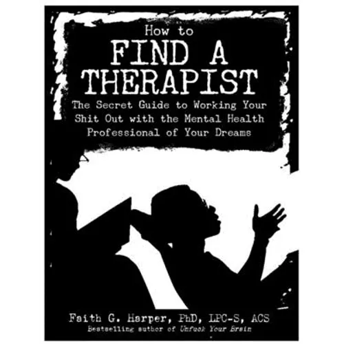 How to Find a Therapist: The Secret Guide to Working Your Shit Out with the Mental Health Professional of Your Dreams