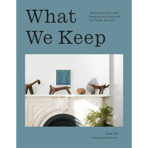 What We Keep: Advice from Artists and Designers on Living with the Things You Love