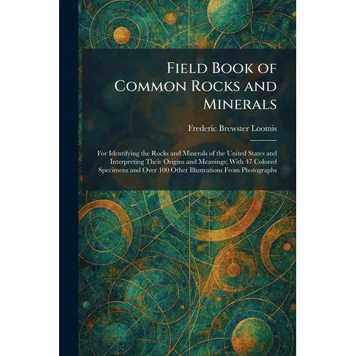 Field Book of Common Rocks and Minerals: For Identifying the Rocks and Minerals of the United States and Interpreting Their Origins and Meanings; With