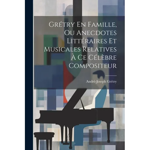 Grétry En Famille, Ou Anecdotes Littéraires Et Musicales Relatives À Ce Célèbre Compositeur