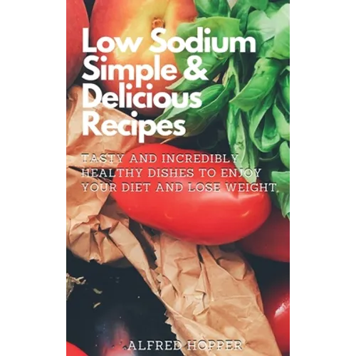 Low Sodium Simple & Delicious Recipes: Tasty and Incredibly Healthy Dishes to Enjoy Your Diet and Lose Weight