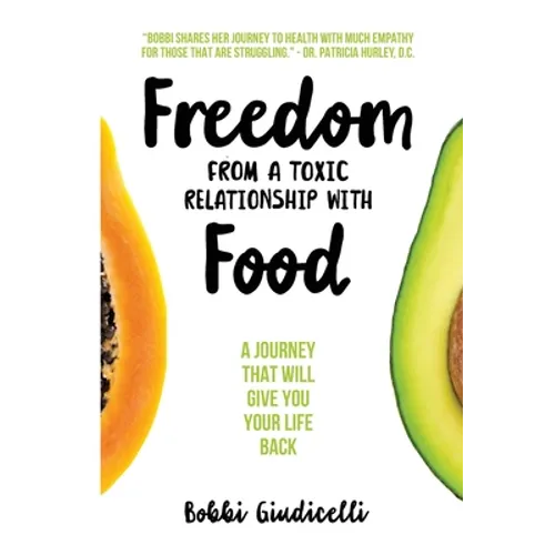 Freedom From A Toxic Relationship With Food: A Journey That Will Give You Your Life Back