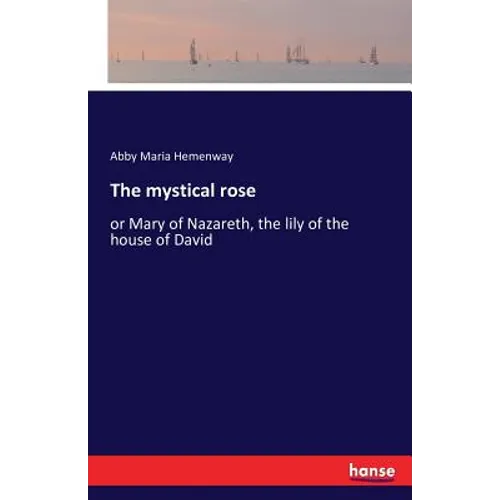 The mystical rose: or Mary of Nazareth, the lily of the house of David