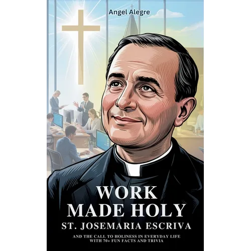 Work Made Holy: St. Josemaria Escriva and the Call to Holiness in Everyday Life with 70+ Fun Facts and Trivia