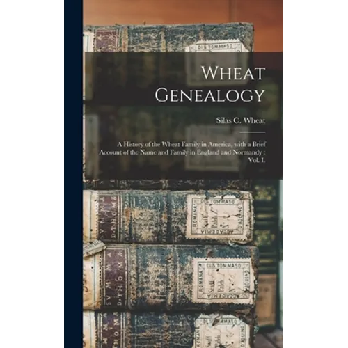 Wheat Genealogy: a History of the Wheat Family in America, With a Brief Account of the Name and Family in England and Normandy: Vol. I.