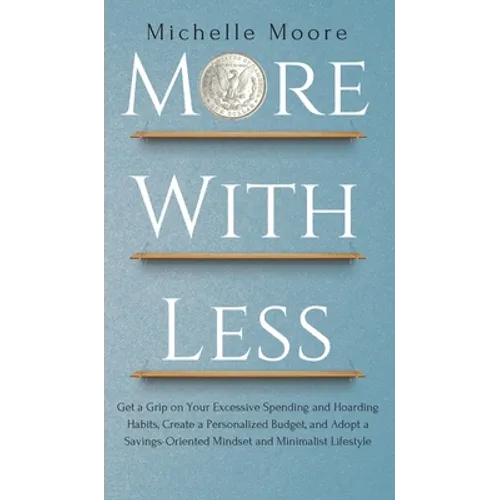 More with Less: Get a Grip on Your Excessive Spending and Hoarding Habits, Create a Personalized Budget, and Adopt a Savings-Oriented Mindset and Mini