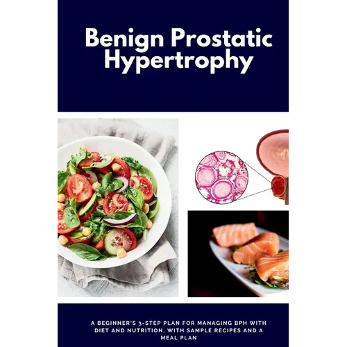 Benign Prostatic Hypertrophy: A Beginner's 3-Step Plan for Managing BPH with and Nutrition, with Sample Recipes and a Meal Plan