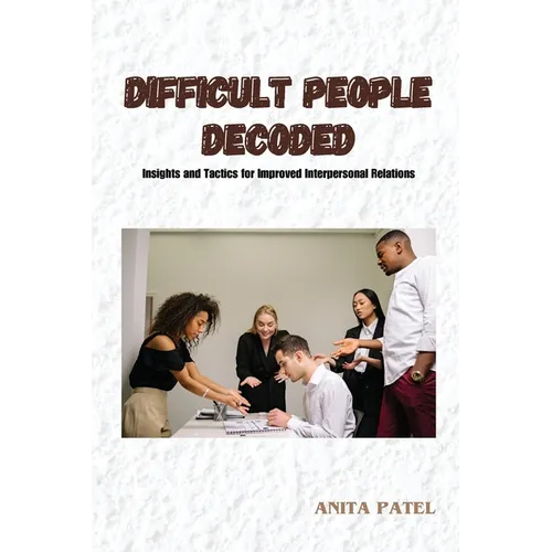 Difficult People Decoded: Insights and Tactics for Improved Interpersonal Relations
