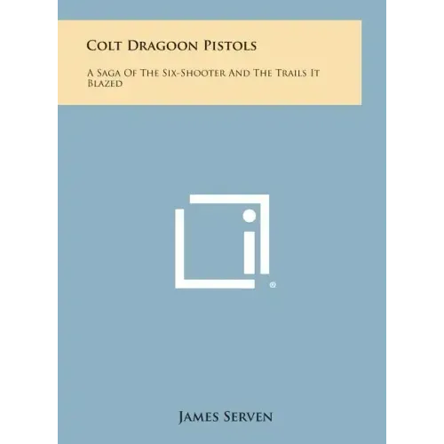 Colt Dragoon Pistols: A Saga of the Six-Shooter and the Trails It Blazed