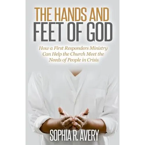 The Hands and Feet of God: How a First Responders Ministry Can Help the Church Meet the Needs of People in Crisis