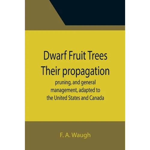 Dwarf Fruit Trees Their propagation, pruning, and general management, adapted to the United States and Canada