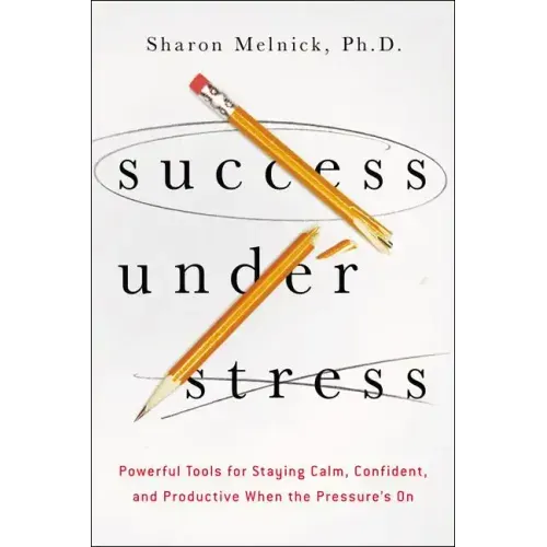 Success Under Stress: Powerful Tools for Staying Calm, Confident, and Productive When the Pressure's On