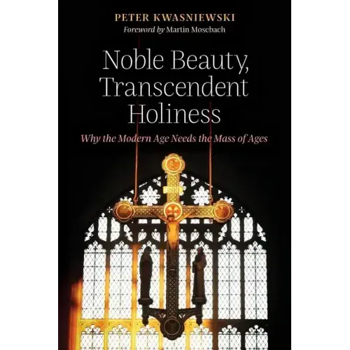 Noble Beauty, Transcendent Holiness: Why the Modern Age Needs the Mass of Ages