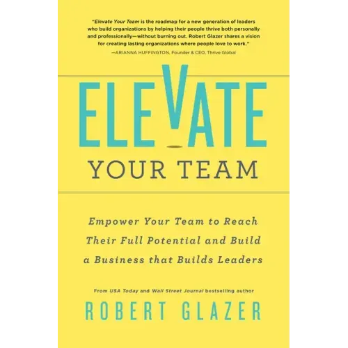 Elevate Your Team: Empower Your Team to Reach Their Full Potential and Build a Business That Builds Leaders