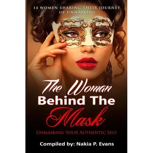 The Woman Behind the Mask: Unmasking Your Authentic Self: 14 Women Sharing Their Journey of Unmasking