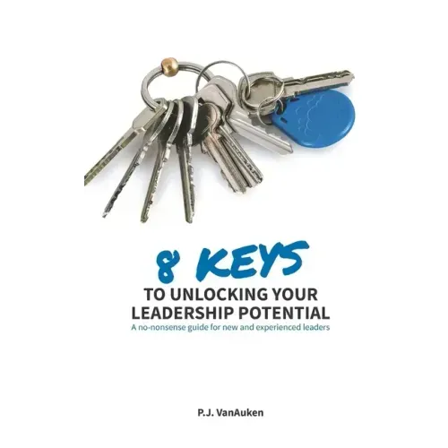 8 Keys to Unlocking Your Leadership Potential: A No Nonsense Guide for New and Experienced Leaders