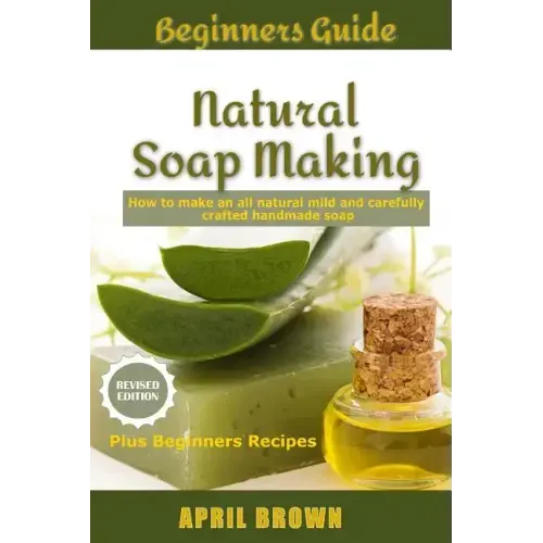 Beginners Guide Natural Soap Making: How to make an all-natural mild and carefully crafted handmade soap Plus Beginners Recipes