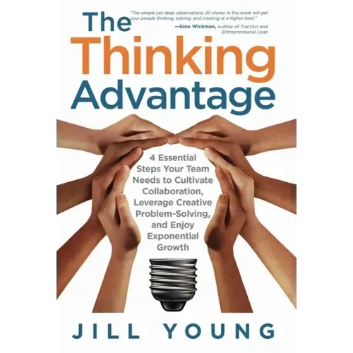 The Thinking Advantage: 4 Essential Steps Your Team Needs to Cultivate Collaboration, Leverage Creative Problem-Solving, and Enjoy Exponential Growth