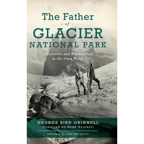 Father of Glacier National Park: Discoveries and Explorations in His Own Words