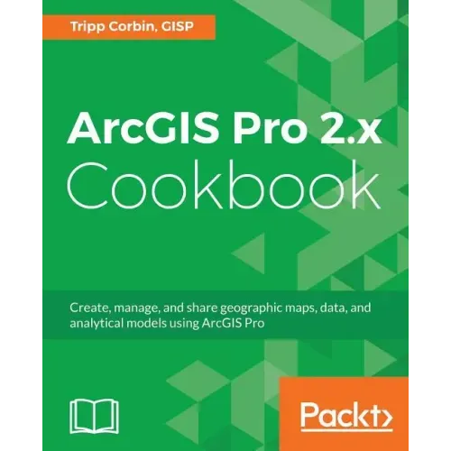 ArcGIS Pro 2.x Cookbook: Create, manage, and share geographic maps, data, and analytical models using ArcGIS Pro
