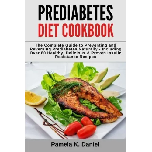 Prediabetes Diet Cookbook: The Complete Guide to Preventing and Reversing Prediabetes Naturally - Including Over 80 Healthy, Delicious and Proven