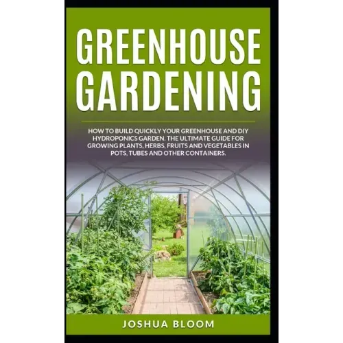 Greenhouse Gardening: How to Build Quickly your Greenhouse and Diy Hydroponics Garden. The Ultimate guide for Growing Plants, Herbs, Fruits