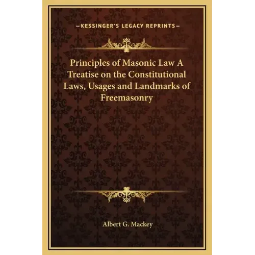 Principles of Masonic Law a Treatise on the Constitutional Laws, Usages and Landmarks of Freemasonry