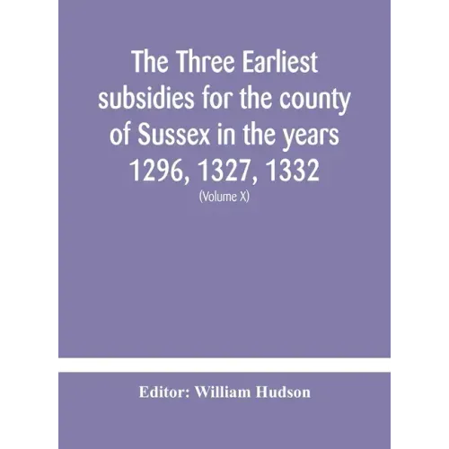 The three earliest subsidies for the county of Sussex in the years 1296, 1327, 1332. With some remarks on the origin of local administration in the co