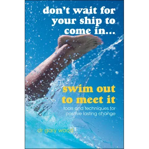 Don't Wait for Your Ship to Come In...Swim Out to Meet It: Tools and Techniques for Positive Lasting Change