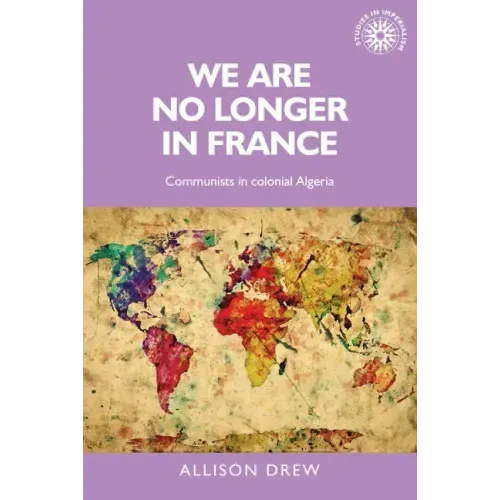 We Are No Longer in France: Communists in Colonial Algeria