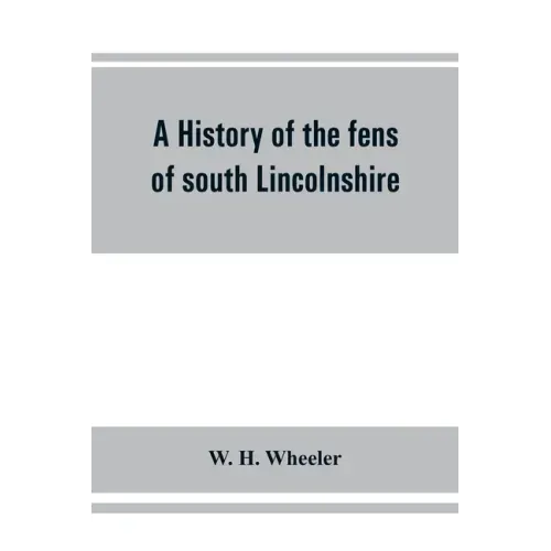 A history of the fens of south Lincolnshire, being a description of the rivers Witham and Welland and their estuary, and an account of the reclamation