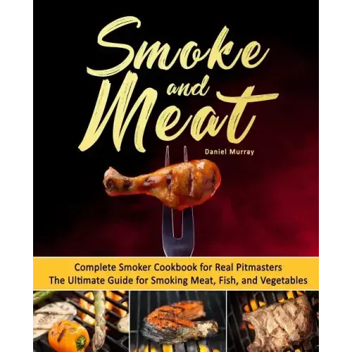 Smoke and Meat: Complete Smoker Cookbook for Real Pitmasters, The Ultimate Guide for Smoking Meat, Fish, and Vegetables
