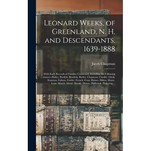 Leonard Weeks, of Greenland, N. H. and Descendants, 1639-1888: With Early Records of Families Connected, Including the Following Names: --Bailey. Bart