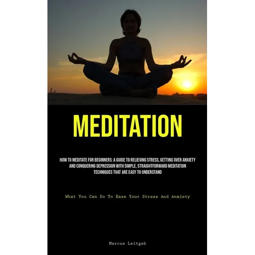 Meditation: How To Meditate For Beginners: A Guide To Relieving Stress, Getting Over Anxiety, And Conquering Depression With Simple, Straightforward M