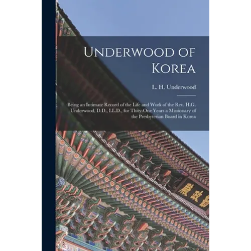 Underwood of Korea [microform]: Being an Intimate Record of the Life and Work of the Rev. H.G. Underwood, D.D., LL.D., for Thity-one Years a Missionar
