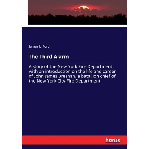 The Third Alarm: A story of the New York Fire Department, with an introduction on the life and career of John James Bresnan, a batallion chief of the
