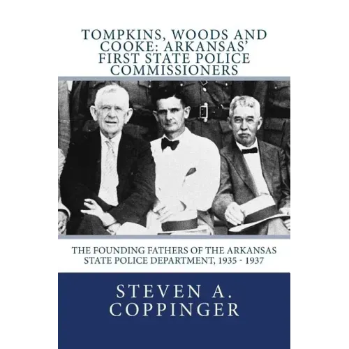 Tompkins, Woods and Cooke: Arkansas' First State Police Commissioners: The Founding Fathers of the Arkansas State Police Department, 1935 - 1937
