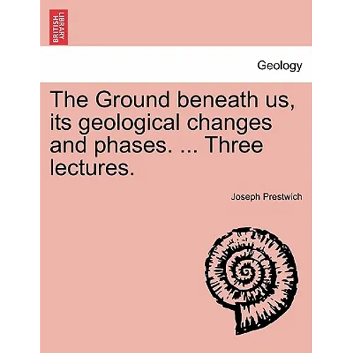 The Ground Beneath Us, Its Geological Changes and Phases. ... Three Lectures.