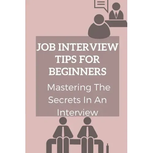 Job Interview Tips For Beginners: Mastering The Secrets In An Interview: How To Prepare To Interview