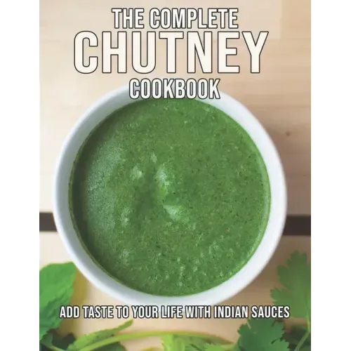The Complete Chutney Cookbook: Add Taste To Your Life With Indian Sauces
