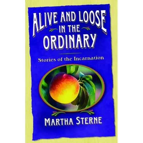 Alive and Loose in the Ordinary: Stories of the Incarnation