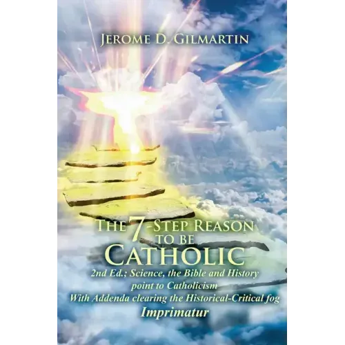 The 7-Step Reason to Be Catholic: 2nd Ed.; Science, the Bible and History Point to Catholicism with Addenda Clearing the Historical-Critical Fog Impri