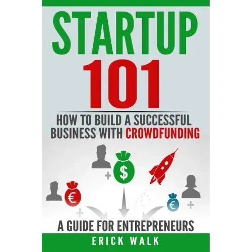 Startup 101: How to Build a Successful Business with Crowdfunding. a Guide for Entrepreneurs.